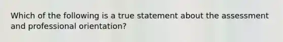 Which of the following is a true statement about the assessment and professional orientation?