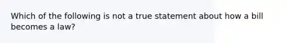 Which of the following is not a true statement about how a bill becomes a law?