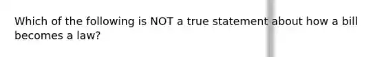 Which of the following is NOT a true statement about <a href='https://www.questionai.com/knowledge/k7AV00XbqE-how-a-bill-becomes-a-law' class='anchor-knowledge'>how a bill becomes a law</a>?