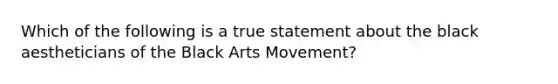 Which of the following is a true statement about the black aestheticians of the Black Arts Movement?