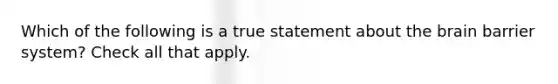 Which of the following is a true statement about the brain barrier system? Check all that apply.