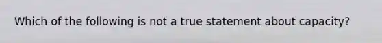 Which of the following is not a true statement about capacity?