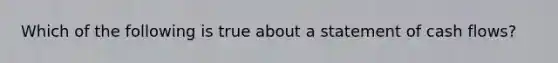 Which of the following is true about a statement of cash flows?
