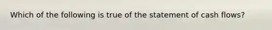 Which of the following is true of the statement of cash​ flows?