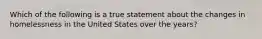 Which of the following is a true statement about the changes in homelessness in the United States over the years?