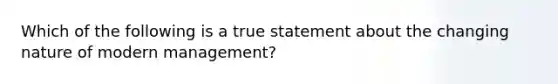 Which of the following is a true statement about the changing nature of modern​ management?