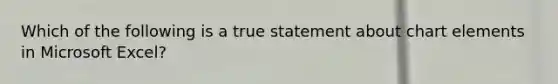 Which of the following is a true statement about chart elements in Microsoft Excel?​