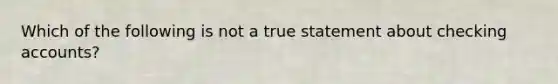 Which of the following is not a true statement about checking accounts?