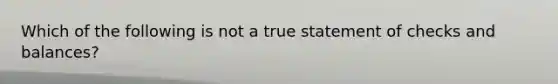 Which of the following is not a true statement of checks and balances?