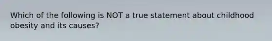 Which of the following is NOT a true statement about childhood obesity and its causes?