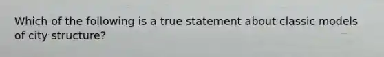 Which of the following is a true statement about classic models of city structure?