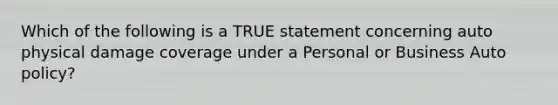 Which of the following is a TRUE statement concerning auto physical damage coverage under a Personal or Business Auto policy?