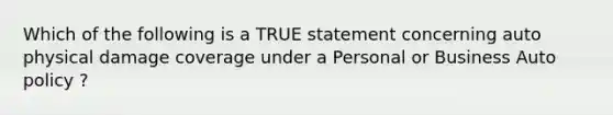 Which of the following is a TRUE statement concerning auto physical damage coverage under a Personal or Business Auto policy ?