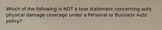 Which of the following is NOT a true statement concerning auto physical damage coverage under a Personal or Business Auto policy?