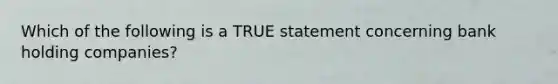 Which of the following is a TRUE statement concerning bank holding companies?