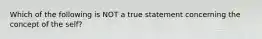 Which of the following is NOT a true statement concerning the concept of the self?