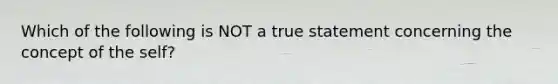 Which of the following is NOT a true statement concerning the concept of the self?