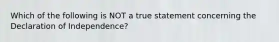 Which of the following is NOT a true statement concerning the Declaration of Independence?