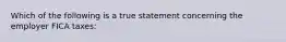 Which of the following is a true statement concerning the employer FICA taxes: