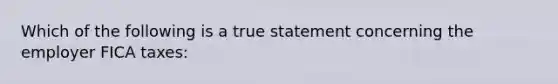 Which of the following is a true statement concerning the employer FICA taxes: