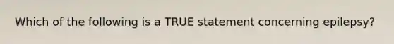 Which of the following is a TRUE statement concerning epilepsy?