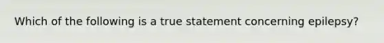 Which of the following is a true statement concerning epilepsy?
