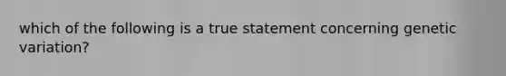 which of the following is a true statement concerning genetic variation?