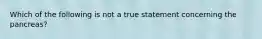 Which of the following is not a true statement concerning the pancreas?