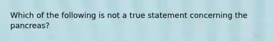 Which of the following is not a true statement concerning the pancreas?