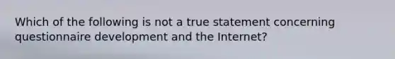 Which of the following is not a true statement concerning questionnaire development and the Internet?