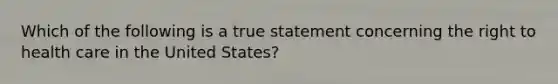 Which of the following is a true statement concerning the right to health care in the United States?