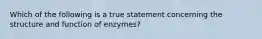 Which of the following is a true statement concerning the structure and function of enzymes?