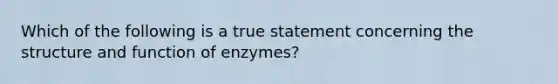 Which of the following is a true statement concerning the structure and function of enzymes?