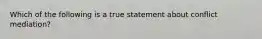 Which of the following is a true statement about conflict mediation?