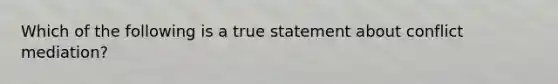 Which of the following is a true statement about conflict mediation?