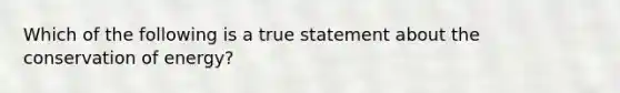 Which of the following is a true statement about the conservation of energy?