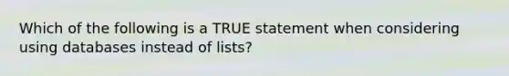 Which of the following is a TRUE statement when considering using databases instead of lists?