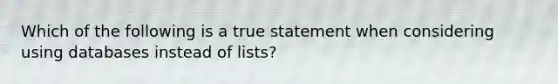 Which of the following is a true statement when considering using databases instead of lists?