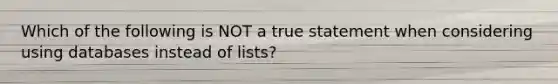 Which of the following is NOT a true statement when considering using databases instead of lists?