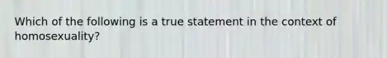 Which of the following is a true statement in the context of homosexuality?