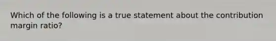 Which of the following is a true statement about the contribution margin ratio?