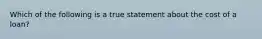 Which of the following is a true statement about the cost of a loan?