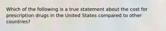 Which of the following is a true statement about the cost for prescription drugs in the United States compared to other countries?