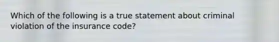 Which of the following is a true statement about criminal violation of the insurance code?