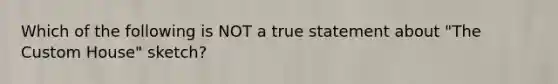 Which of the following is NOT a true statement about "The Custom House" sketch?