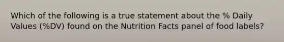 Which of the following is a true statement about the % Daily Values (%DV) found on the Nutrition Facts panel of food labels?