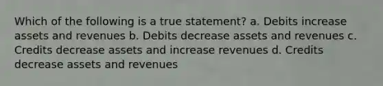 Which of the following is a true statement? a. Debits increase assets and revenues b. Debits decrease assets and revenues c. Credits decrease assets and increase revenues d. Credits decrease assets and revenues