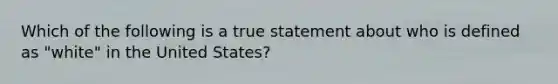 Which of the following is a true statement about who is defined as "white" in the United States?