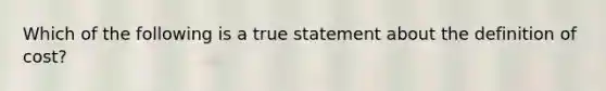 Which of the following is a true statement about the definition of cost?