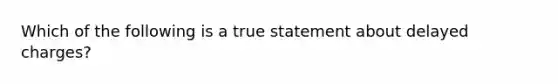 Which of the following is a true statement about delayed charges?